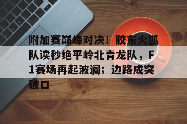 爱游戏官方网站-附加赛巅峰对决！胶东火狐队读秒绝平岭北青龙队，F1赛场再起波澜；边路成突破口的简单介绍