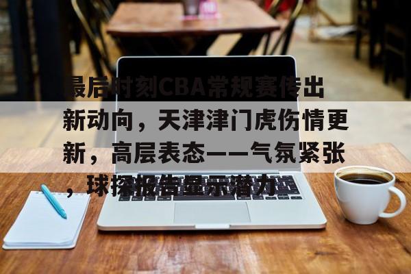 爱游戏在线登录-最后时刻CBA常规赛传出新动向，天津津门虎伤情更新，高层表态——气氛紧张，球探报告显示潜力的简单介绍
