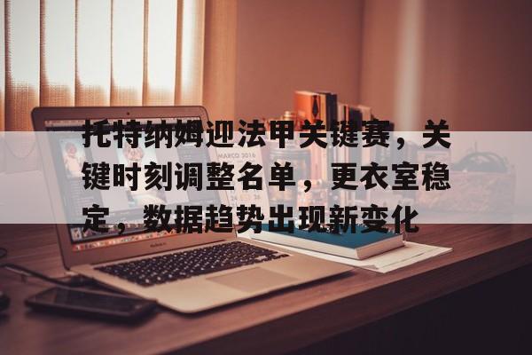爱游戏平台下载-关于托特纳姆迎法甲关键赛，关键时刻调整名单，更衣室稳定，数据趋势出现新变化的信息
