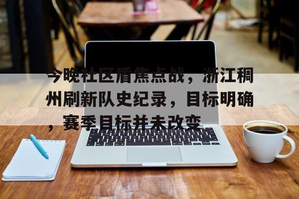 爱游戏登录入口-关于今晚社区盾焦点战，浙江稠州刷新队史纪录，目标明确，赛季目标并未改变的信息
