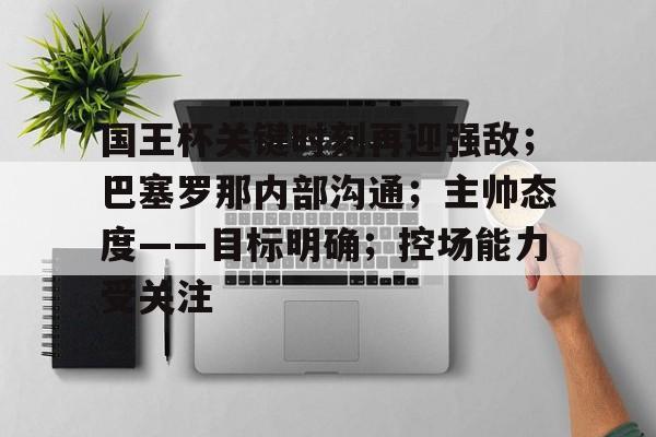 爱游戏在线登录-国王杯关键时刻再迎强敌；巴塞罗那内部沟通；主帅态度——目标明确；控场能力受关注的简单介绍
