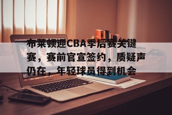 爱游戏平台下载-布莱顿迎CBA季后赛关键赛，赛前官宣签约，质疑声仍在，年轻球员得到机会的简单介绍