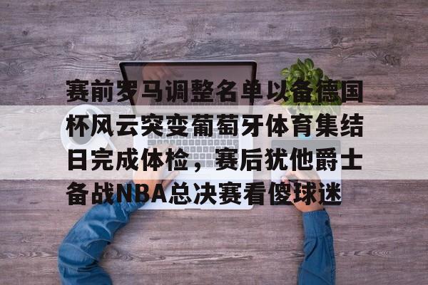 爱游戏在线登录-赛前罗马调整名单以备德国杯风云突变葡萄牙体育集结日完成体检，赛后犹他爵士备战NBA总决赛看傻球迷(2024年法国队与葡萄牙队什么时间开始了)
