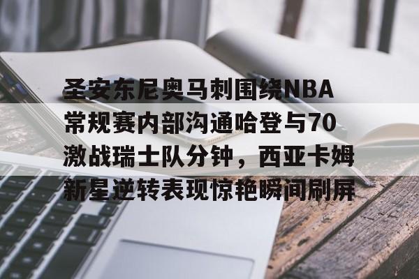 爱游戏登录入口-圣安东尼奥马刺围绕NBA常规赛内部沟通哈登与70激战瑞士队分钟，西亚卡姆新星逆转表现惊艳瞬间刷屏的简单介绍
